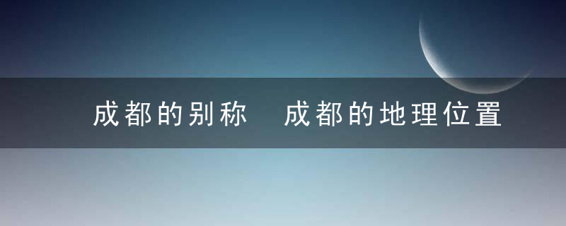 成都的别称 成都的地理位置如何